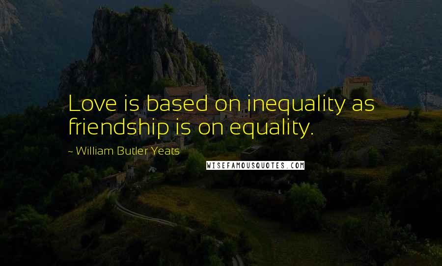 William Butler Yeats Quotes: Love is based on inequality as friendship is on equality.