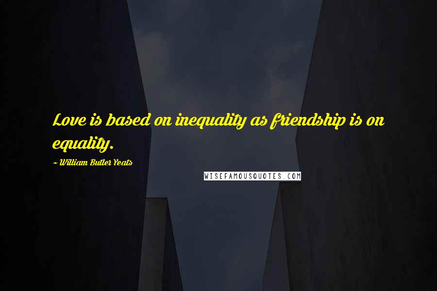 William Butler Yeats Quotes: Love is based on inequality as friendship is on equality.