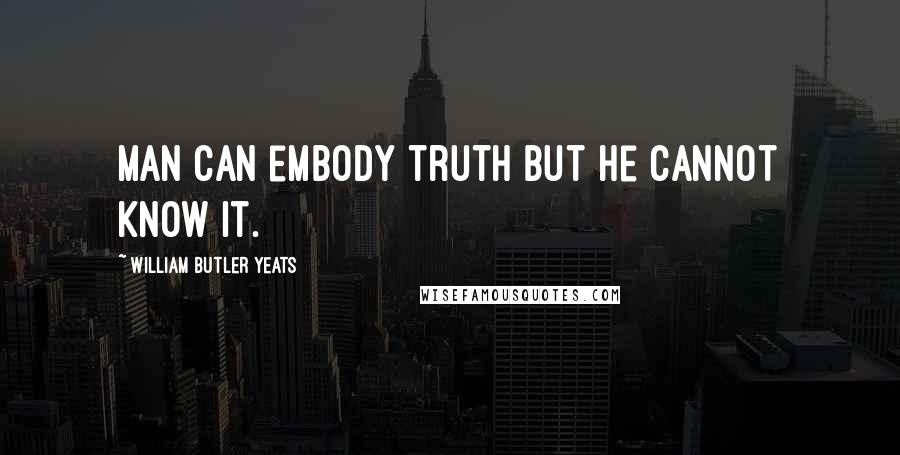 William Butler Yeats Quotes: Man can embody truth but he cannot know it.