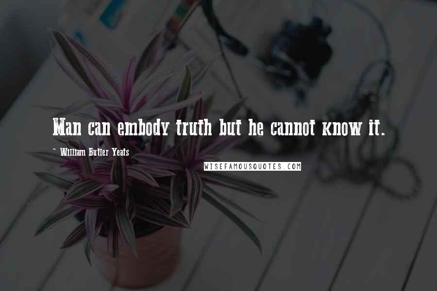 William Butler Yeats Quotes: Man can embody truth but he cannot know it.