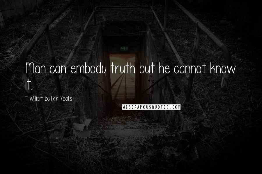 William Butler Yeats Quotes: Man can embody truth but he cannot know it.