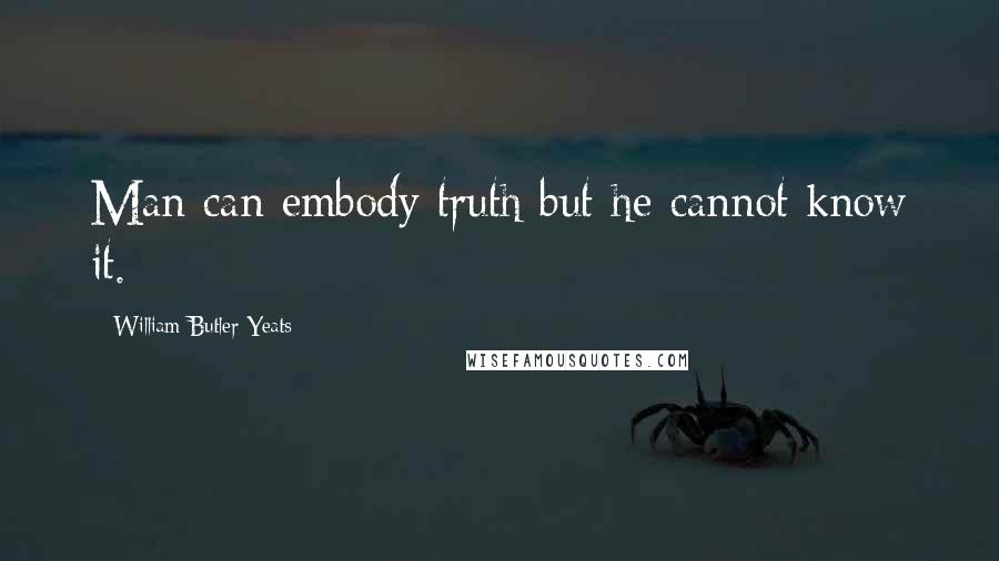 William Butler Yeats Quotes: Man can embody truth but he cannot know it.