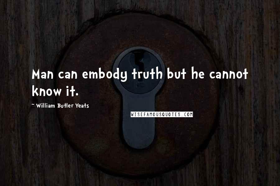 William Butler Yeats Quotes: Man can embody truth but he cannot know it.