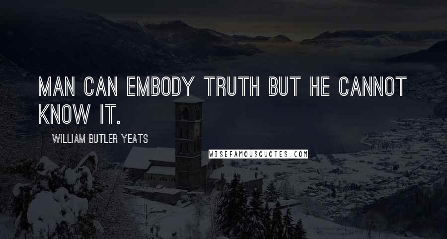 William Butler Yeats Quotes: Man can embody truth but he cannot know it.