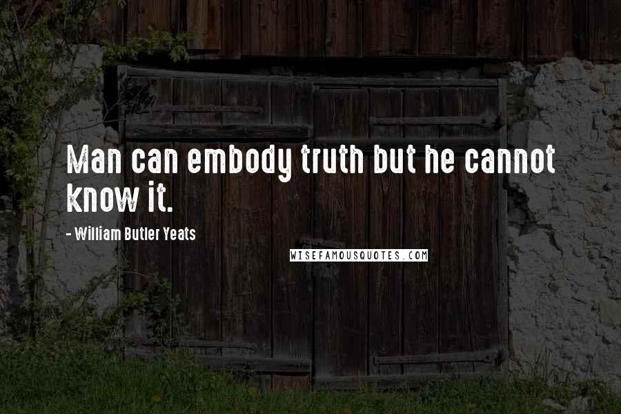 William Butler Yeats Quotes: Man can embody truth but he cannot know it.