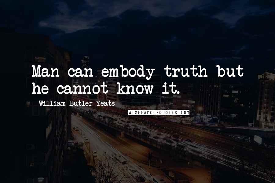 William Butler Yeats Quotes: Man can embody truth but he cannot know it.