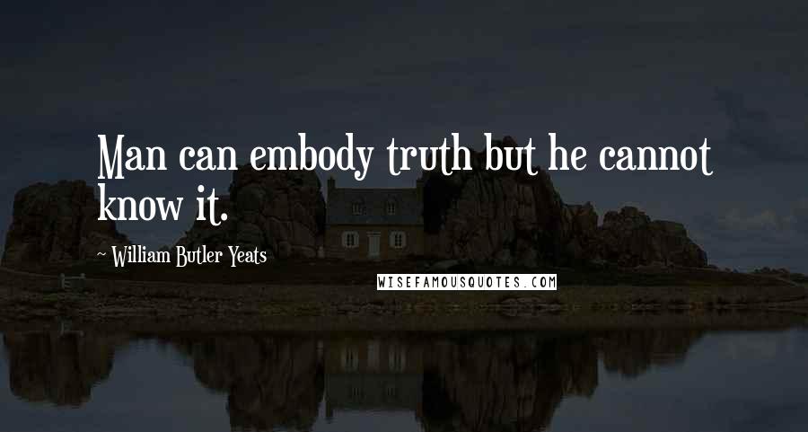 William Butler Yeats Quotes: Man can embody truth but he cannot know it.