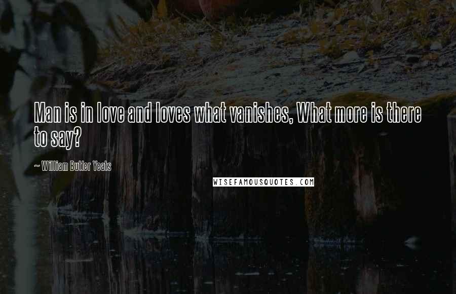 William Butler Yeats Quotes: Man is in love and loves what vanishes, What more is there to say?