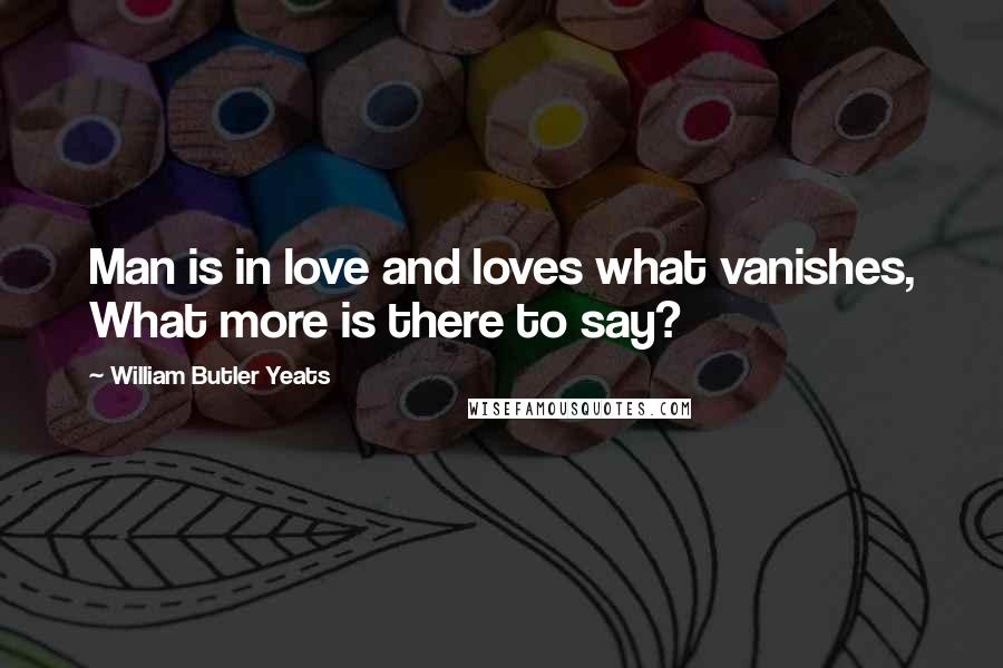 William Butler Yeats Quotes: Man is in love and loves what vanishes, What more is there to say?