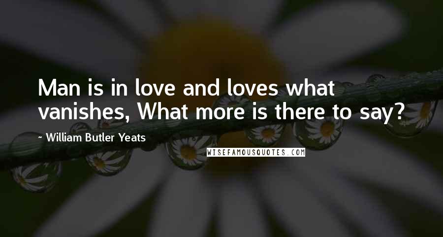 William Butler Yeats Quotes: Man is in love and loves what vanishes, What more is there to say?