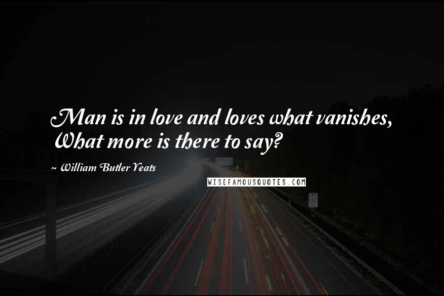 William Butler Yeats Quotes: Man is in love and loves what vanishes, What more is there to say?