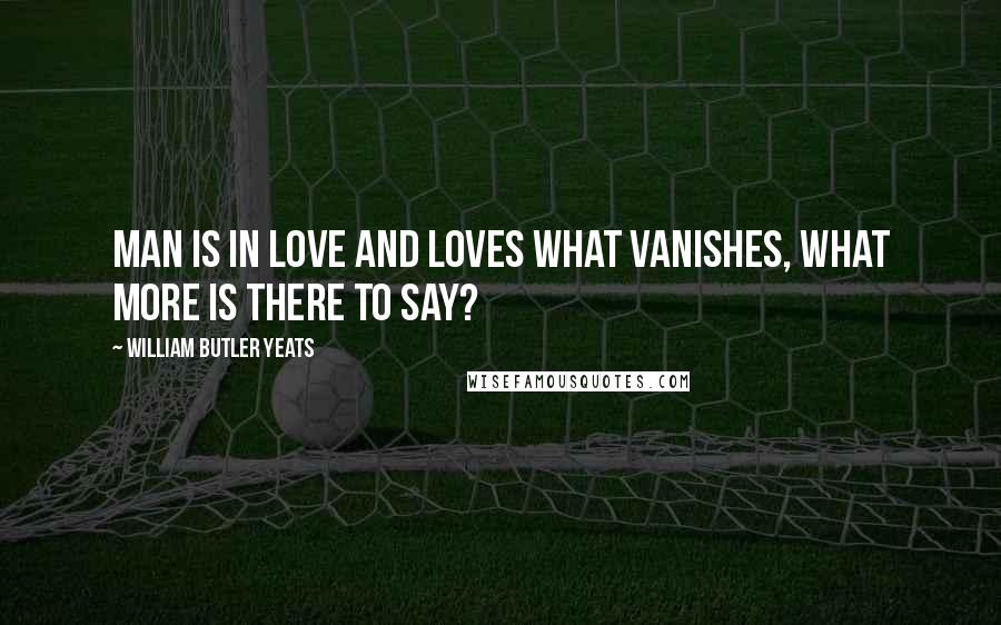 William Butler Yeats Quotes: Man is in love and loves what vanishes, What more is there to say?