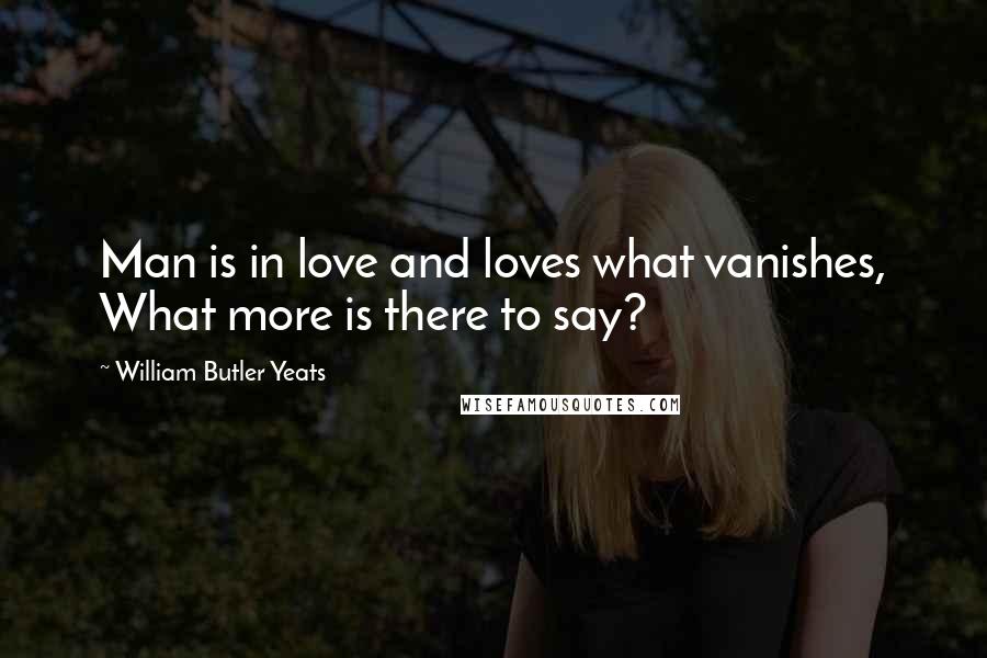 William Butler Yeats Quotes: Man is in love and loves what vanishes, What more is there to say?