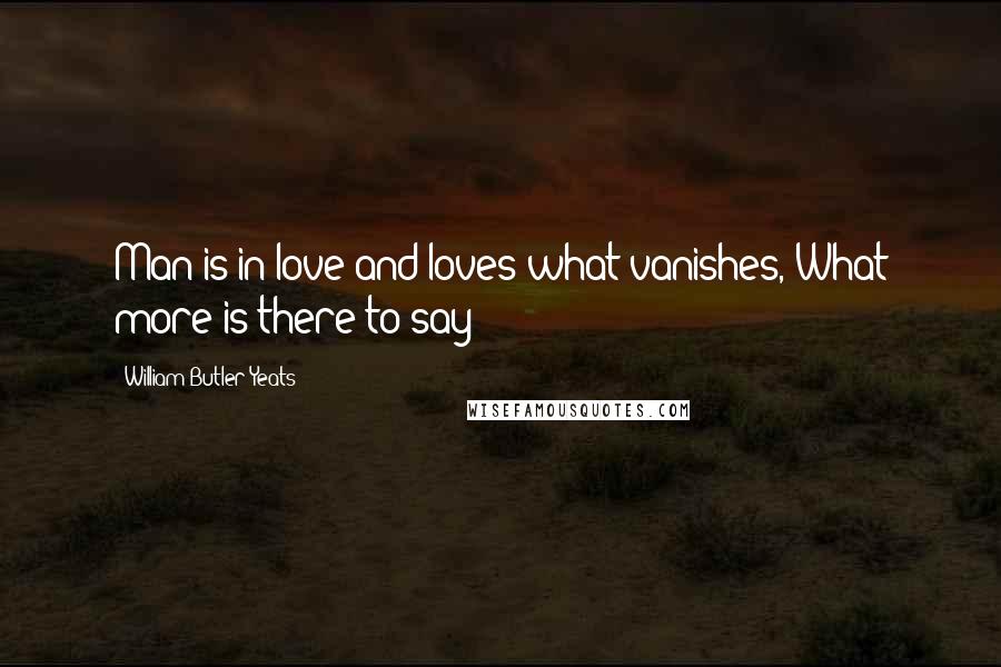 William Butler Yeats Quotes: Man is in love and loves what vanishes, What more is there to say?