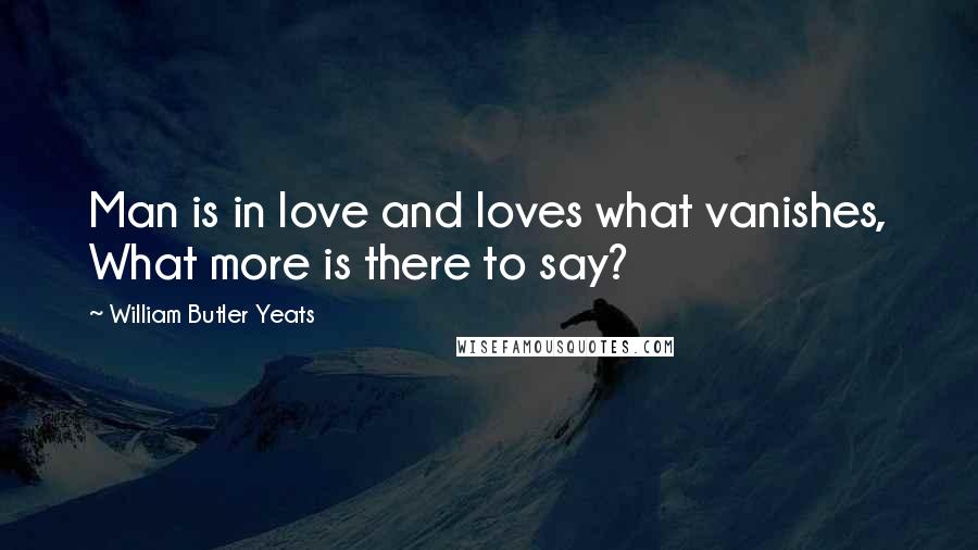 William Butler Yeats Quotes: Man is in love and loves what vanishes, What more is there to say?