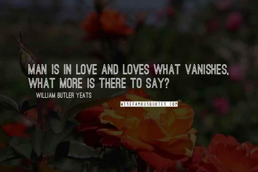 William Butler Yeats Quotes: Man is in love and loves what vanishes, What more is there to say?