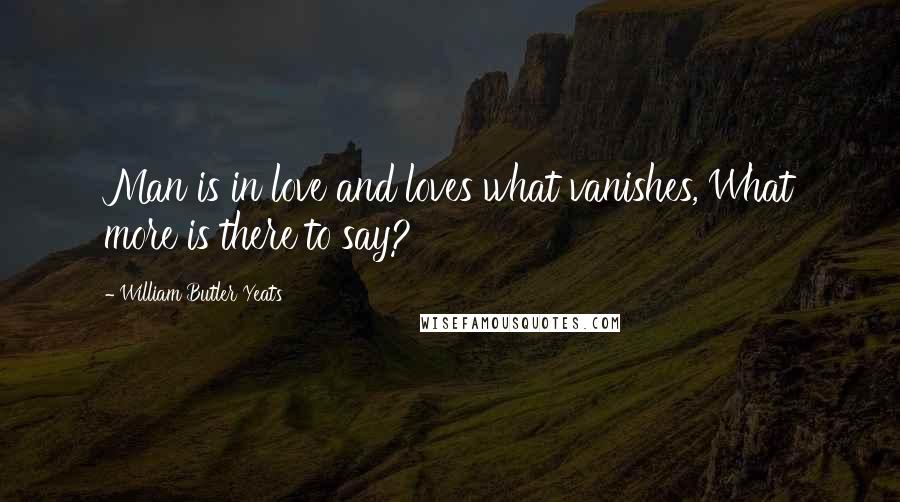 William Butler Yeats Quotes: Man is in love and loves what vanishes, What more is there to say?