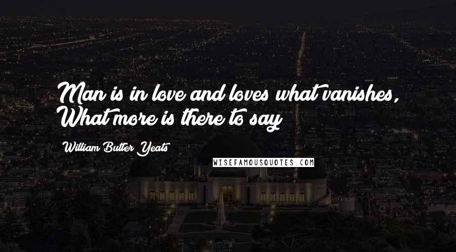 William Butler Yeats Quotes: Man is in love and loves what vanishes, What more is there to say?