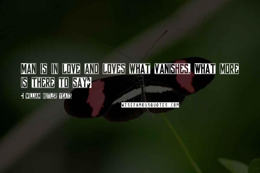 William Butler Yeats Quotes: Man is in love and loves what vanishes, What more is there to say?