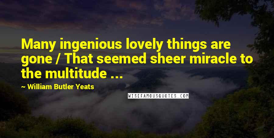 William Butler Yeats Quotes: Many ingenious lovely things are gone / That seemed sheer miracle to the multitude ...