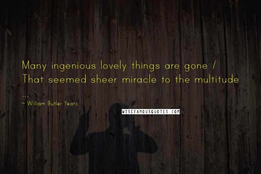 William Butler Yeats Quotes: Many ingenious lovely things are gone / That seemed sheer miracle to the multitude ...