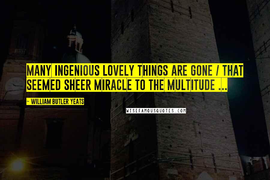 William Butler Yeats Quotes: Many ingenious lovely things are gone / That seemed sheer miracle to the multitude ...