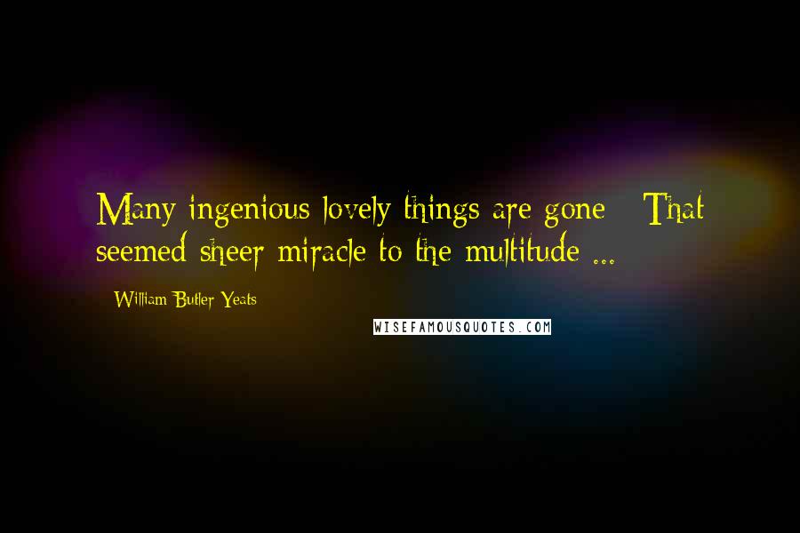 William Butler Yeats Quotes: Many ingenious lovely things are gone / That seemed sheer miracle to the multitude ...