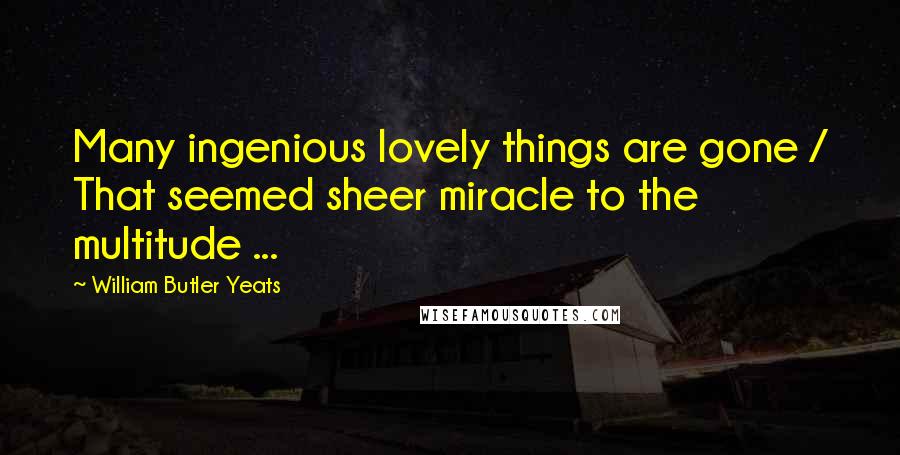 William Butler Yeats Quotes: Many ingenious lovely things are gone / That seemed sheer miracle to the multitude ...