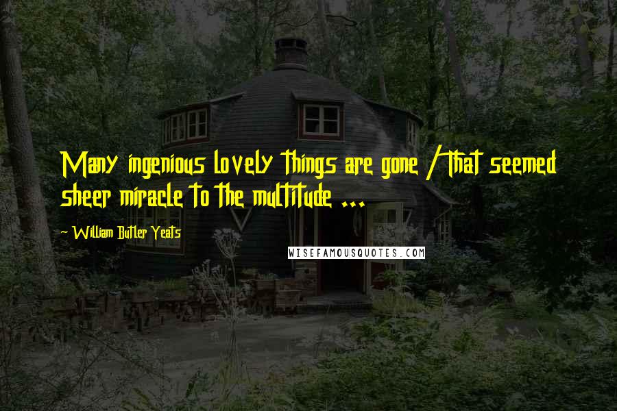 William Butler Yeats Quotes: Many ingenious lovely things are gone / That seemed sheer miracle to the multitude ...