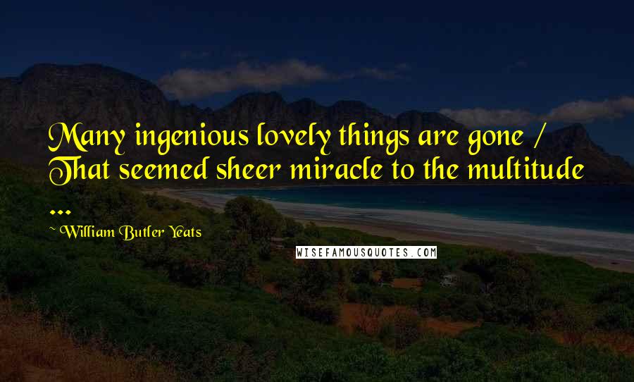 William Butler Yeats Quotes: Many ingenious lovely things are gone / That seemed sheer miracle to the multitude ...