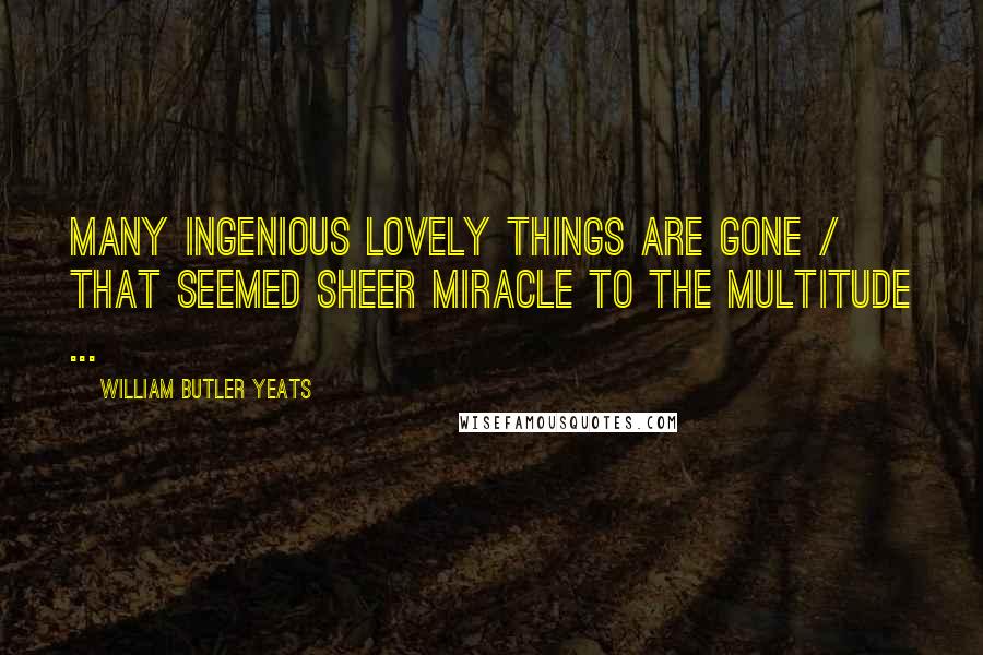 William Butler Yeats Quotes: Many ingenious lovely things are gone / That seemed sheer miracle to the multitude ...