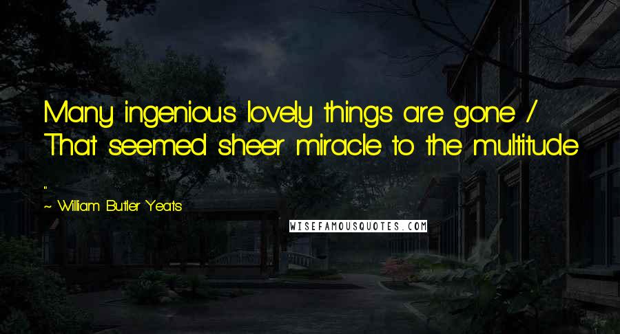 William Butler Yeats Quotes: Many ingenious lovely things are gone / That seemed sheer miracle to the multitude ...