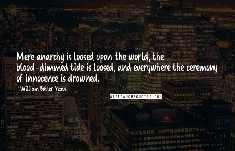 William Butler Yeats Quotes: Mere anarchy is loosed upon the world, the blood-dimmed tide is loosed, and everywhere the ceremony of innocence is drowned.