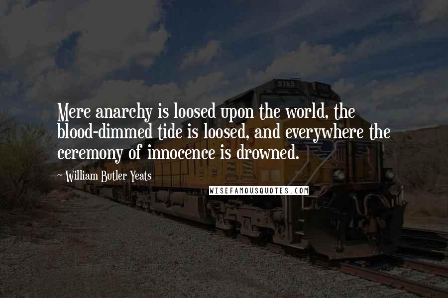 William Butler Yeats Quotes: Mere anarchy is loosed upon the world, the blood-dimmed tide is loosed, and everywhere the ceremony of innocence is drowned.