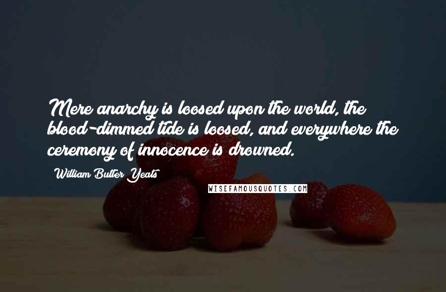 William Butler Yeats Quotes: Mere anarchy is loosed upon the world, the blood-dimmed tide is loosed, and everywhere the ceremony of innocence is drowned.