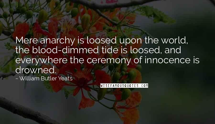 William Butler Yeats Quotes: Mere anarchy is loosed upon the world, the blood-dimmed tide is loosed, and everywhere the ceremony of innocence is drowned.