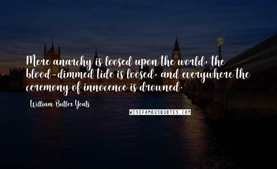 William Butler Yeats Quotes: Mere anarchy is loosed upon the world, the blood-dimmed tide is loosed, and everywhere the ceremony of innocence is drowned.