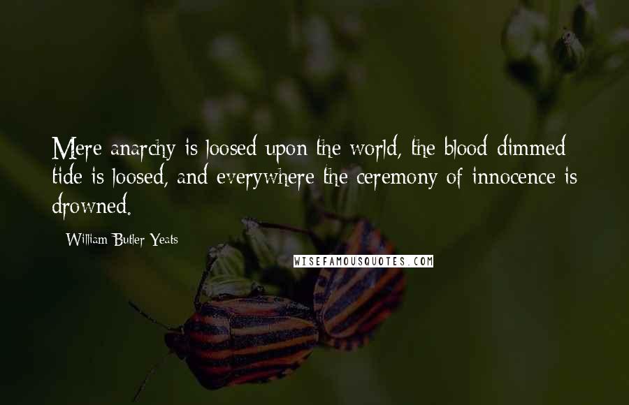 William Butler Yeats Quotes: Mere anarchy is loosed upon the world, the blood-dimmed tide is loosed, and everywhere the ceremony of innocence is drowned.