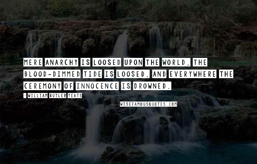 William Butler Yeats Quotes: Mere anarchy is loosed upon the world, the blood-dimmed tide is loosed, and everywhere the ceremony of innocence is drowned.
