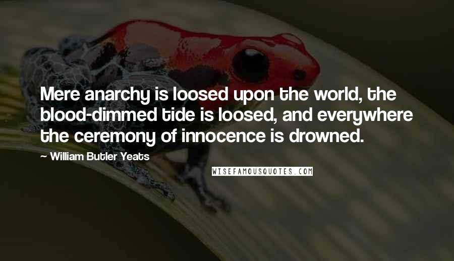 William Butler Yeats Quotes: Mere anarchy is loosed upon the world, the blood-dimmed tide is loosed, and everywhere the ceremony of innocence is drowned.