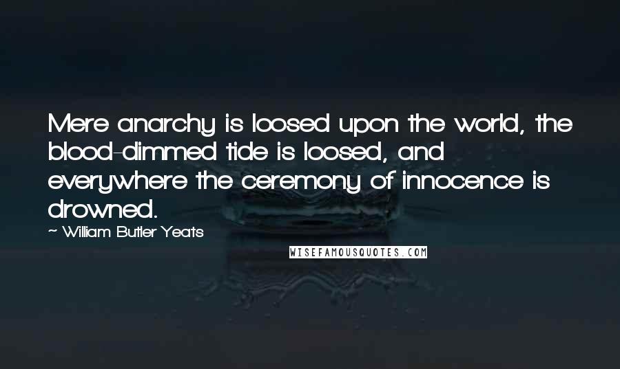 William Butler Yeats Quotes: Mere anarchy is loosed upon the world, the blood-dimmed tide is loosed, and everywhere the ceremony of innocence is drowned.