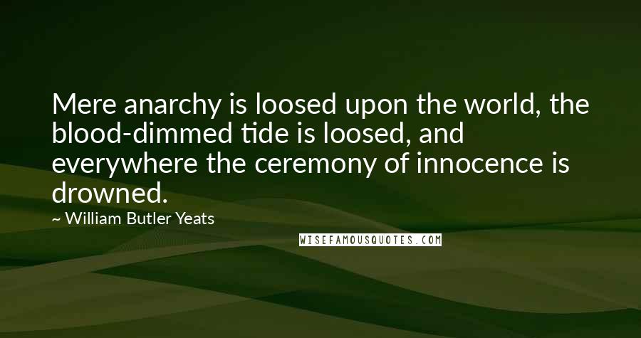 William Butler Yeats Quotes: Mere anarchy is loosed upon the world, the blood-dimmed tide is loosed, and everywhere the ceremony of innocence is drowned.