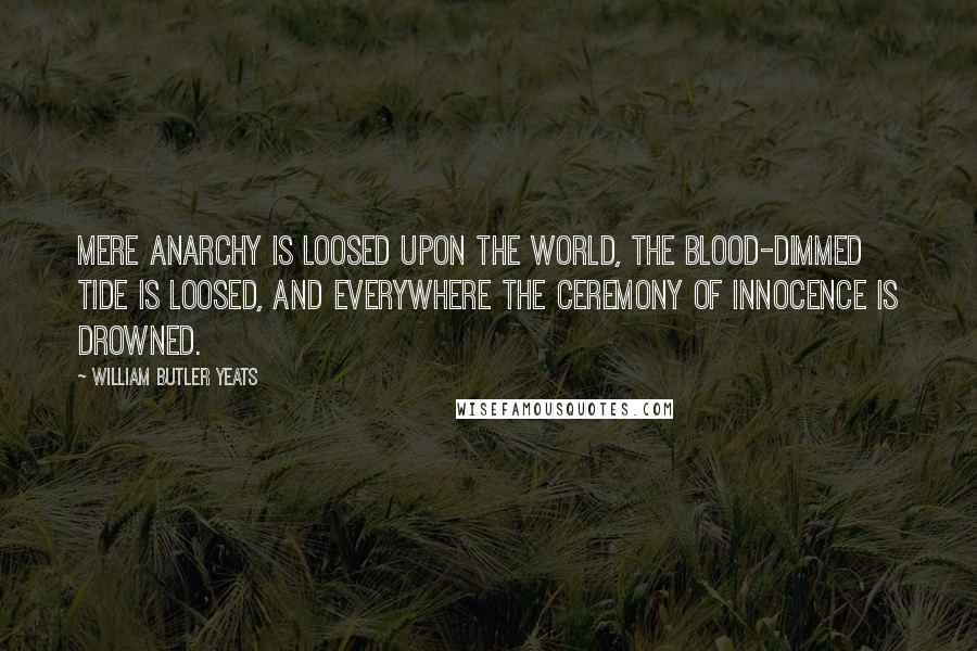 William Butler Yeats Quotes: Mere anarchy is loosed upon the world, the blood-dimmed tide is loosed, and everywhere the ceremony of innocence is drowned.