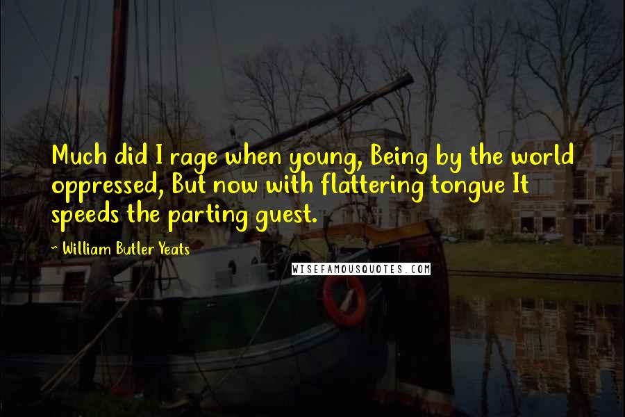 William Butler Yeats Quotes: Much did I rage when young, Being by the world oppressed, But now with flattering tongue It speeds the parting guest.