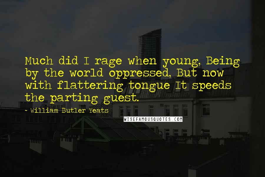 William Butler Yeats Quotes: Much did I rage when young, Being by the world oppressed, But now with flattering tongue It speeds the parting guest.