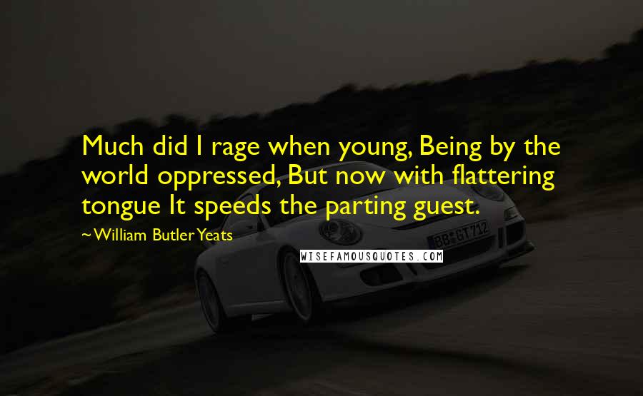 William Butler Yeats Quotes: Much did I rage when young, Being by the world oppressed, But now with flattering tongue It speeds the parting guest.