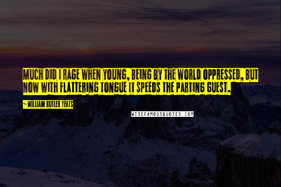 William Butler Yeats Quotes: Much did I rage when young, Being by the world oppressed, But now with flattering tongue It speeds the parting guest.