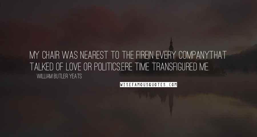 William Butler Yeats Quotes: My chair was nearest to the fireIn every companyThat talked of love or politics,Ere Time transfigured me.