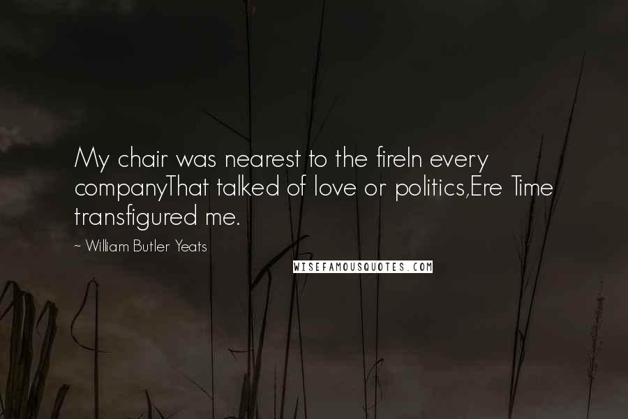 William Butler Yeats Quotes: My chair was nearest to the fireIn every companyThat talked of love or politics,Ere Time transfigured me.