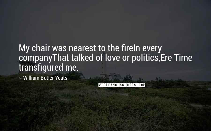 William Butler Yeats Quotes: My chair was nearest to the fireIn every companyThat talked of love or politics,Ere Time transfigured me.